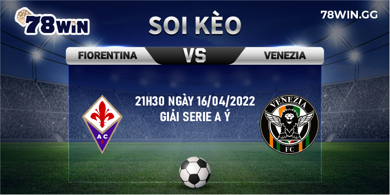 17. Soi keo Fiorentina vs Venezia chuan xac tu 78Win 21h30 ngay 16 04 2022 giai Serie A Y