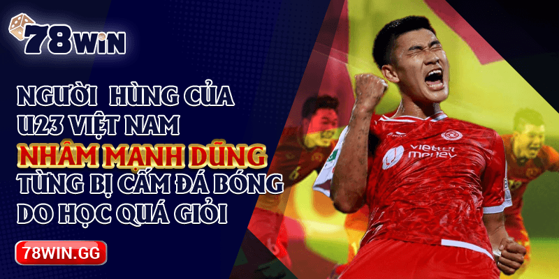 4. Nguoi Hung Cua U23 Viet Nam – Nham Manh Dung Tung Bi Cam Da Bong Do Hoc Qua Gioi