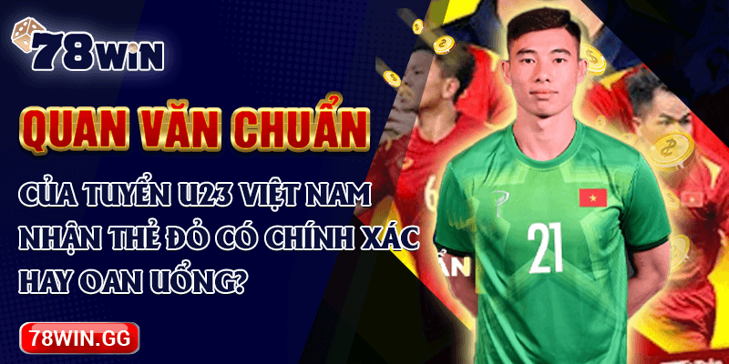 14. Quan Van Chuan Cua Tuyen U23 Viet Nam Nhan The Do Co Chinh Xac Hay Oan Uong