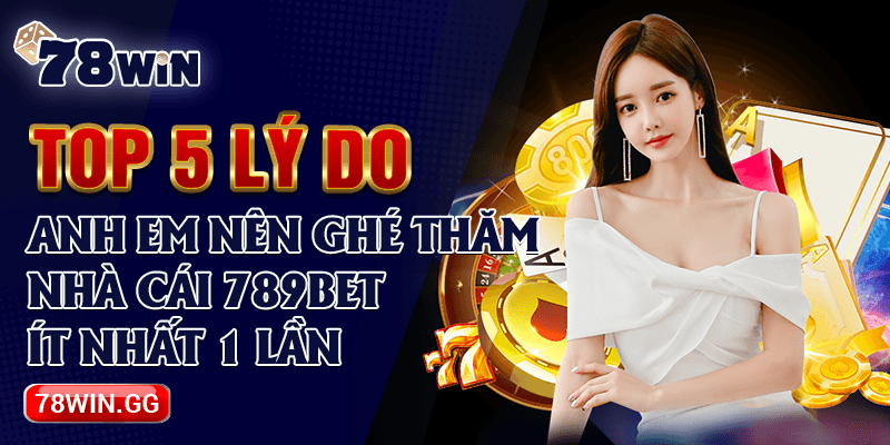 7. Top 5 Ly Do Anh Em Nen Ghe Tham Nha Cai 789BET It Nhat 1 Lan