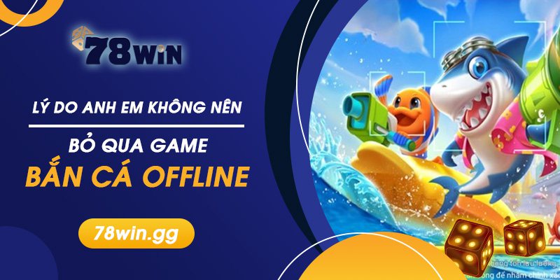 Ly Do Anh Em Khong Nen Bo Qua Game Ban Ca Offline