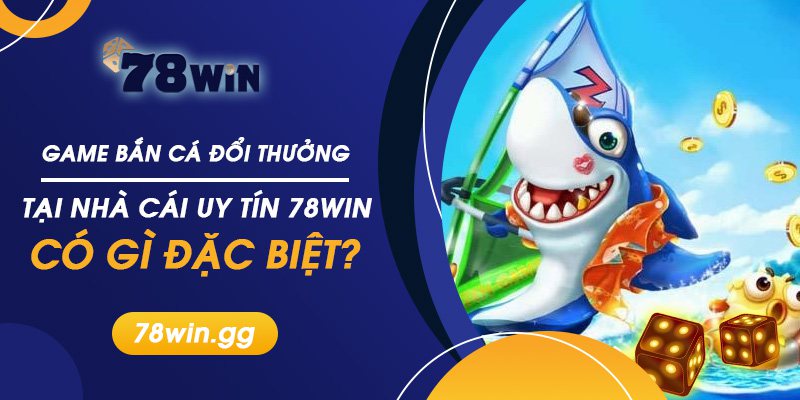 Game Ban Ca Doi Thuong Tai Nha Cai Uy Tin 78win Co Gi Dac Biet
